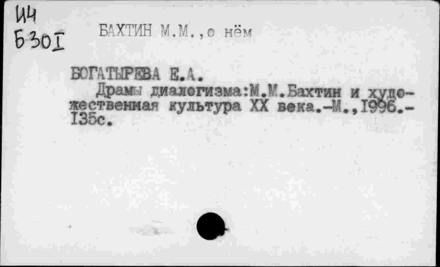 ﻿№
БЬоТ БАХТИН М.М.,о нём
БОГАТЫРЕВА ЕЛ.
Дран; диадогизма:М.¥.Бахтин и художественная культура XX века.-М.,1996.-135с.